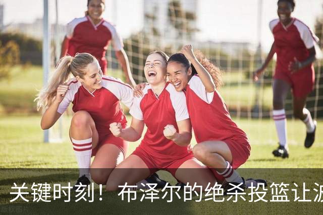 关键时刻！布泽尔的绝杀投篮让波杰汗颜